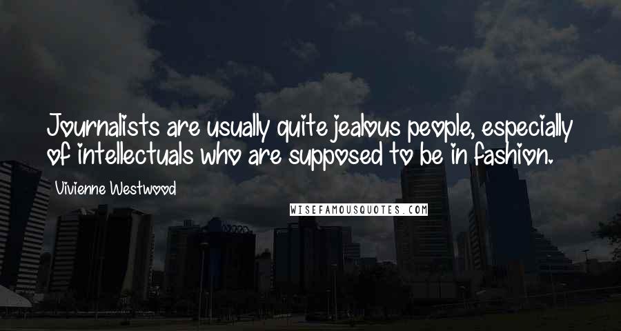 Vivienne Westwood Quotes: Journalists are usually quite jealous people, especially of intellectuals who are supposed to be in fashion.