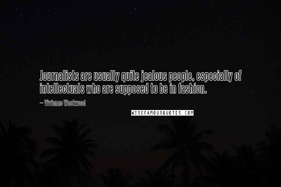 Vivienne Westwood Quotes: Journalists are usually quite jealous people, especially of intellectuals who are supposed to be in fashion.