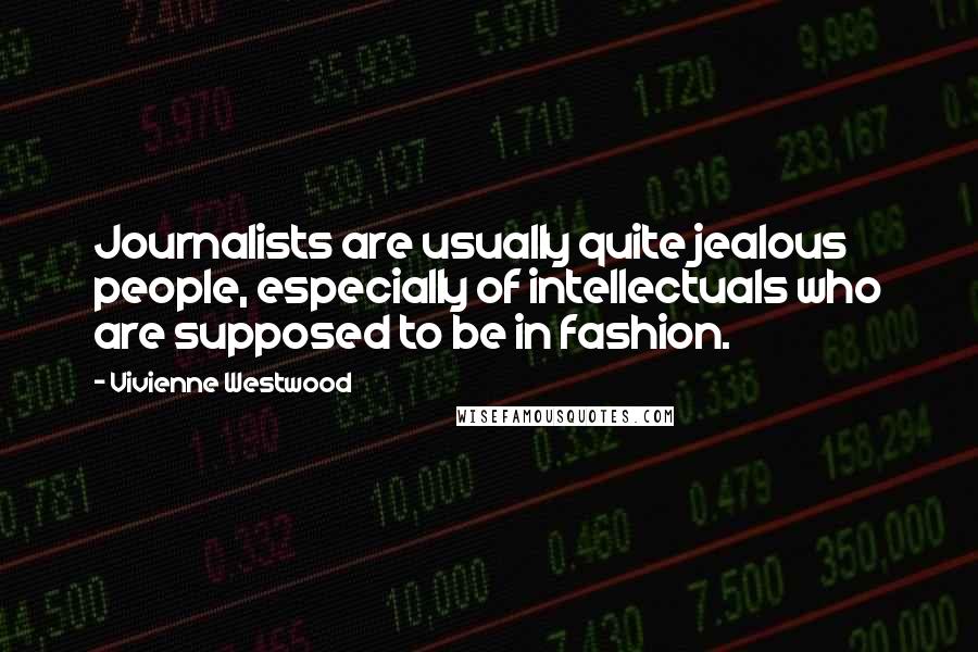 Vivienne Westwood Quotes: Journalists are usually quite jealous people, especially of intellectuals who are supposed to be in fashion.