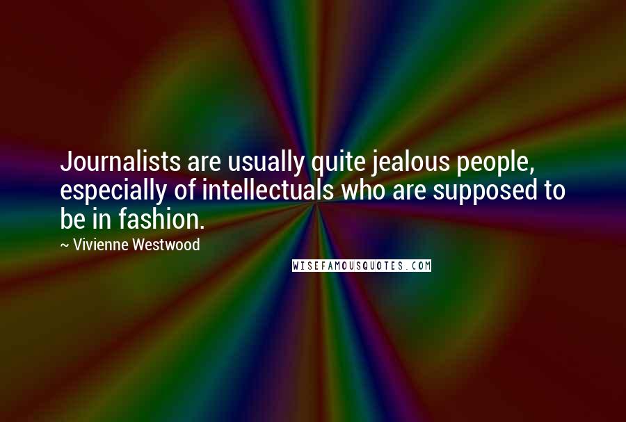 Vivienne Westwood Quotes: Journalists are usually quite jealous people, especially of intellectuals who are supposed to be in fashion.