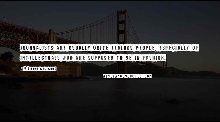 Vivienne Westwood Quotes: Journalists are usually quite jealous people, especially of intellectuals who are supposed to be in fashion.