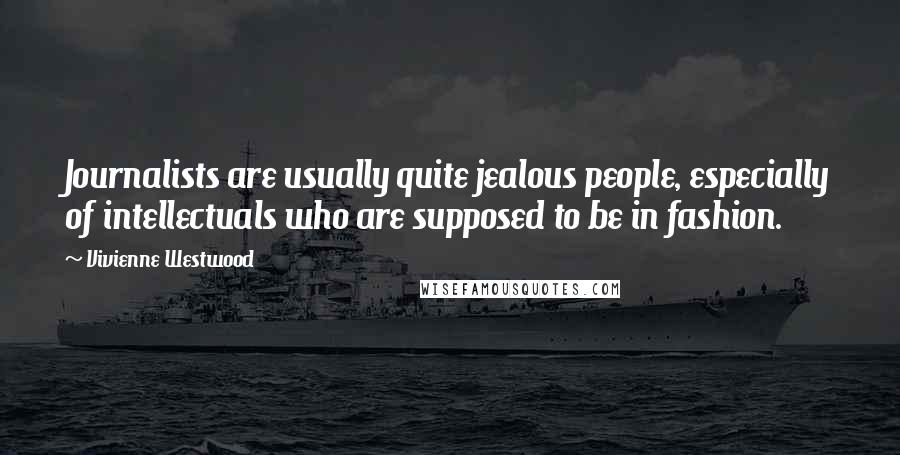 Vivienne Westwood Quotes: Journalists are usually quite jealous people, especially of intellectuals who are supposed to be in fashion.