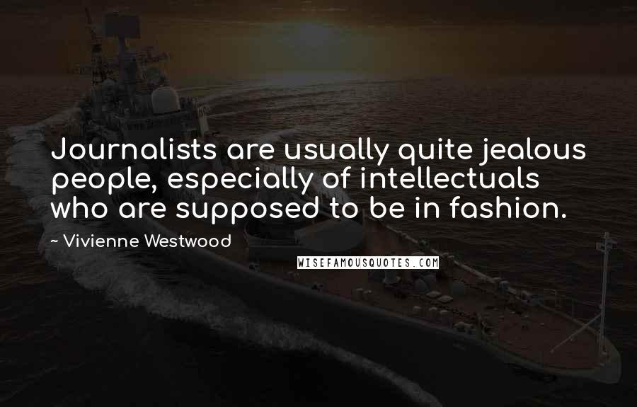 Vivienne Westwood Quotes: Journalists are usually quite jealous people, especially of intellectuals who are supposed to be in fashion.