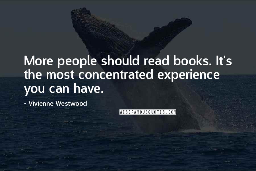Vivienne Westwood Quotes: More people should read books. It's the most concentrated experience you can have.