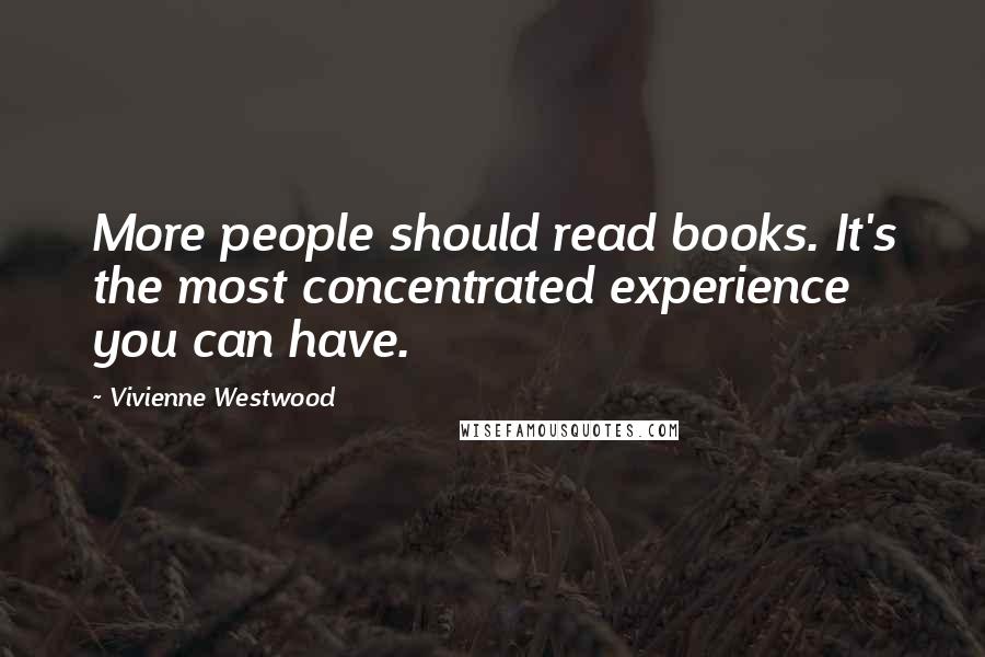 Vivienne Westwood Quotes: More people should read books. It's the most concentrated experience you can have.