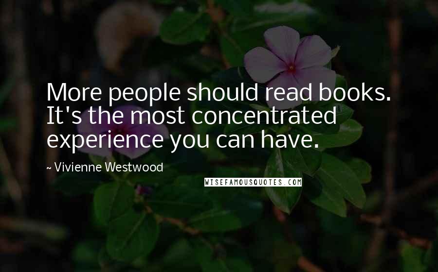 Vivienne Westwood Quotes: More people should read books. It's the most concentrated experience you can have.
