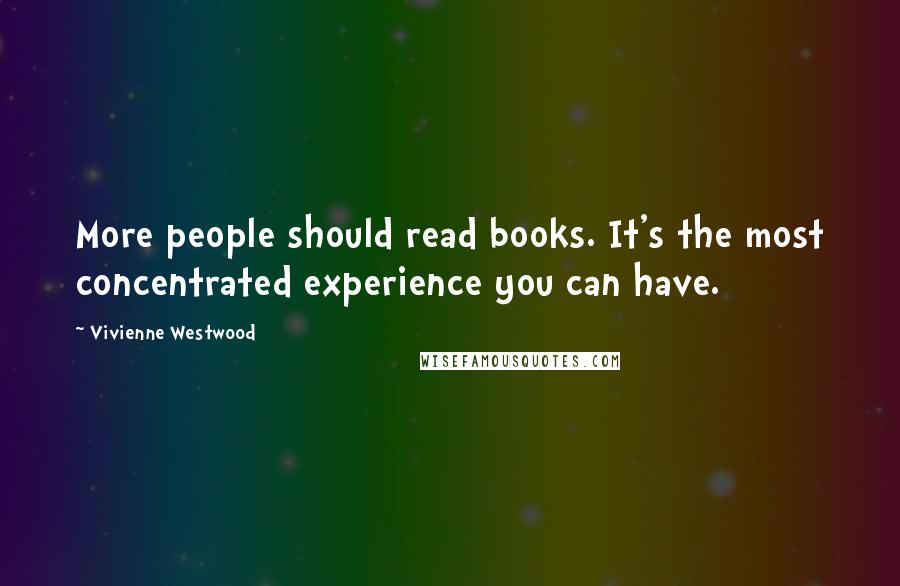 Vivienne Westwood Quotes: More people should read books. It's the most concentrated experience you can have.