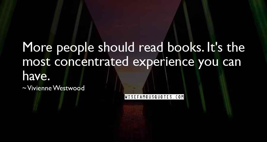 Vivienne Westwood Quotes: More people should read books. It's the most concentrated experience you can have.