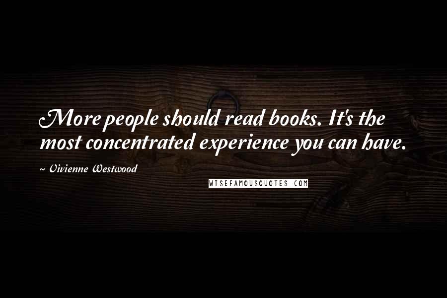 Vivienne Westwood Quotes: More people should read books. It's the most concentrated experience you can have.