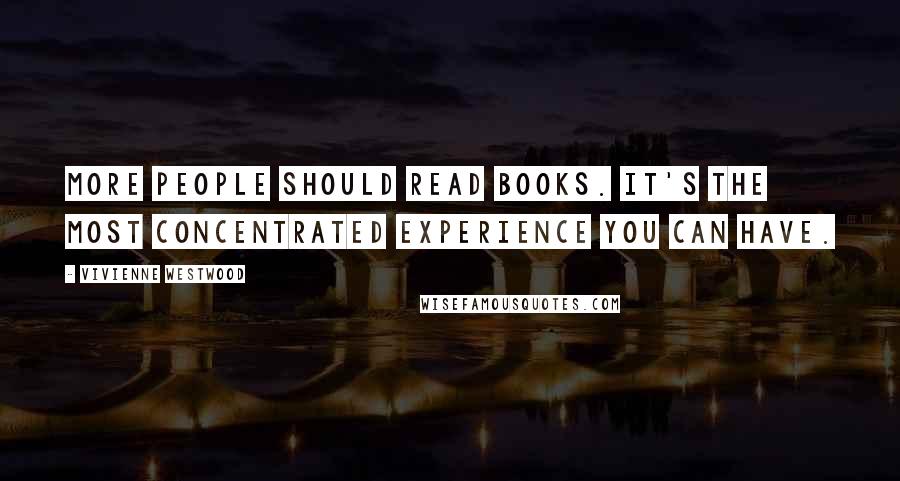 Vivienne Westwood Quotes: More people should read books. It's the most concentrated experience you can have.