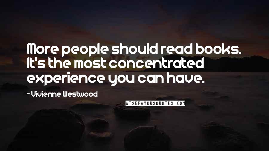 Vivienne Westwood Quotes: More people should read books. It's the most concentrated experience you can have.