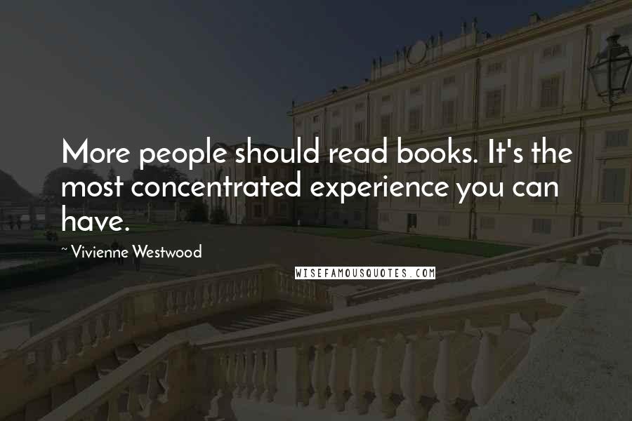 Vivienne Westwood Quotes: More people should read books. It's the most concentrated experience you can have.