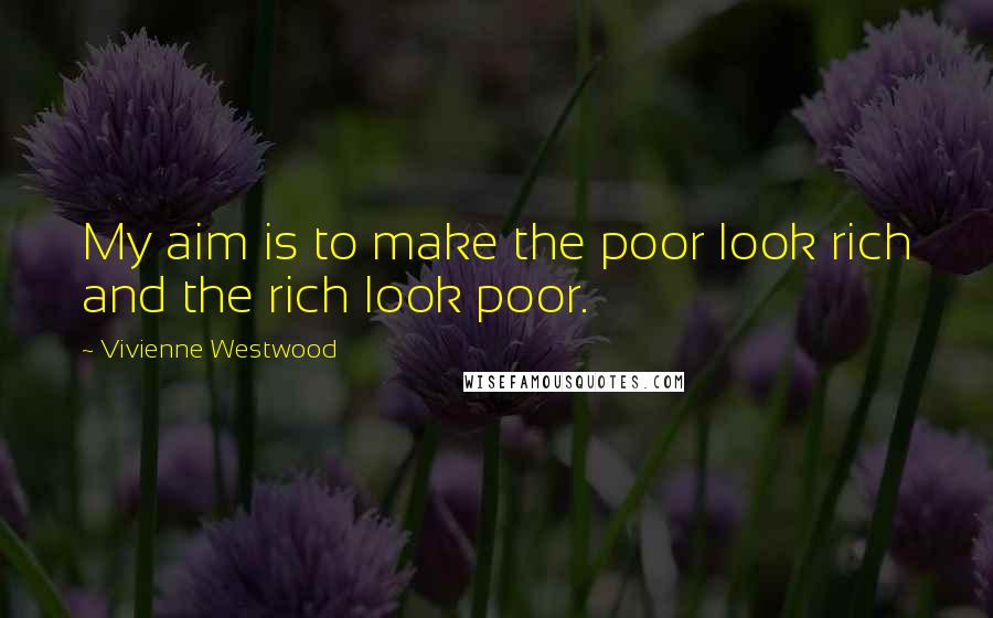 Vivienne Westwood Quotes: My aim is to make the poor look rich and the rich look poor.