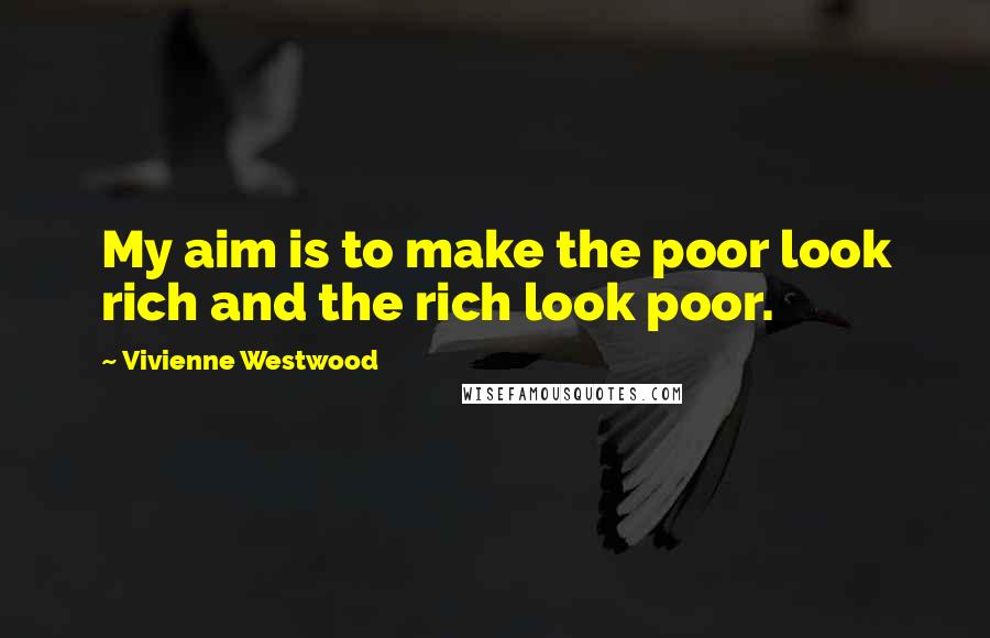 Vivienne Westwood Quotes: My aim is to make the poor look rich and the rich look poor.