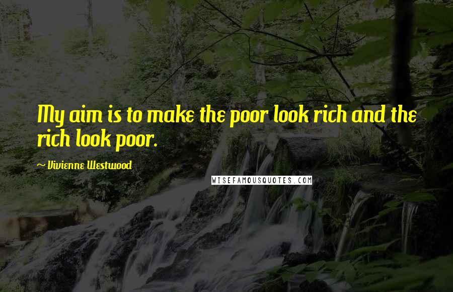 Vivienne Westwood Quotes: My aim is to make the poor look rich and the rich look poor.