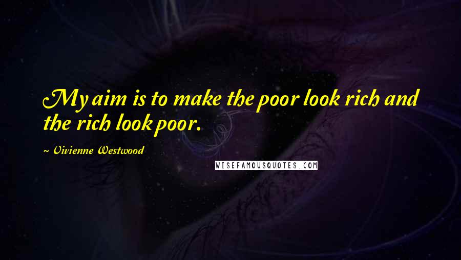 Vivienne Westwood Quotes: My aim is to make the poor look rich and the rich look poor.