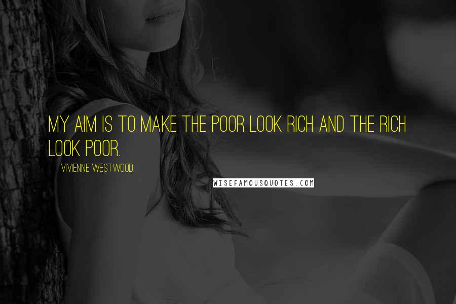 Vivienne Westwood Quotes: My aim is to make the poor look rich and the rich look poor.