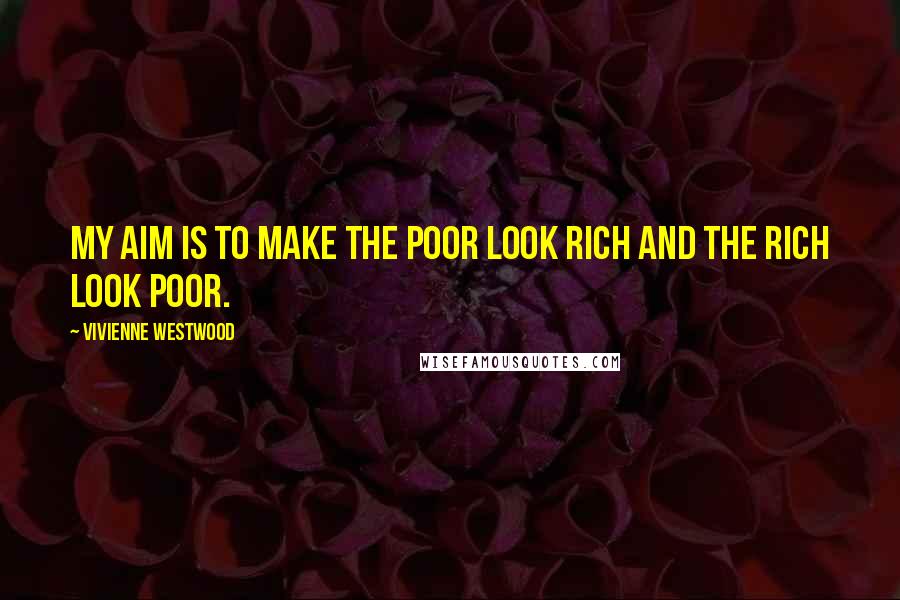 Vivienne Westwood Quotes: My aim is to make the poor look rich and the rich look poor.