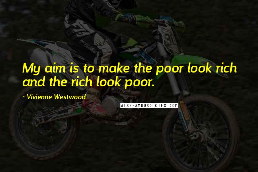 Vivienne Westwood Quotes: My aim is to make the poor look rich and the rich look poor.