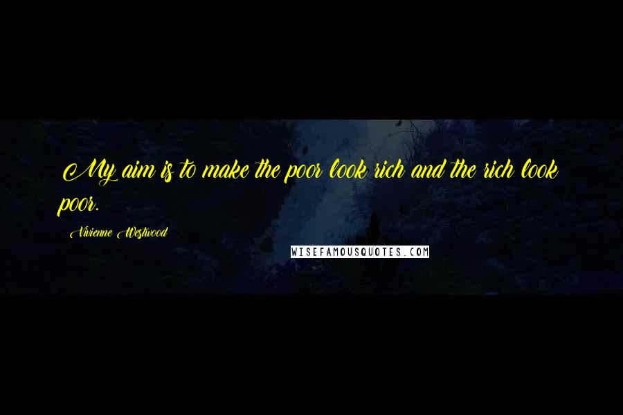 Vivienne Westwood Quotes: My aim is to make the poor look rich and the rich look poor.
