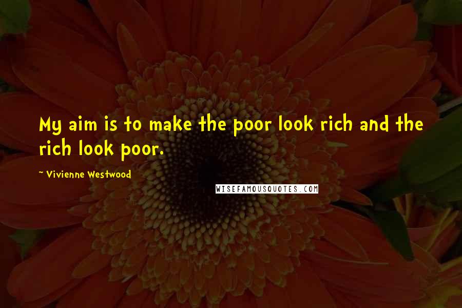 Vivienne Westwood Quotes: My aim is to make the poor look rich and the rich look poor.