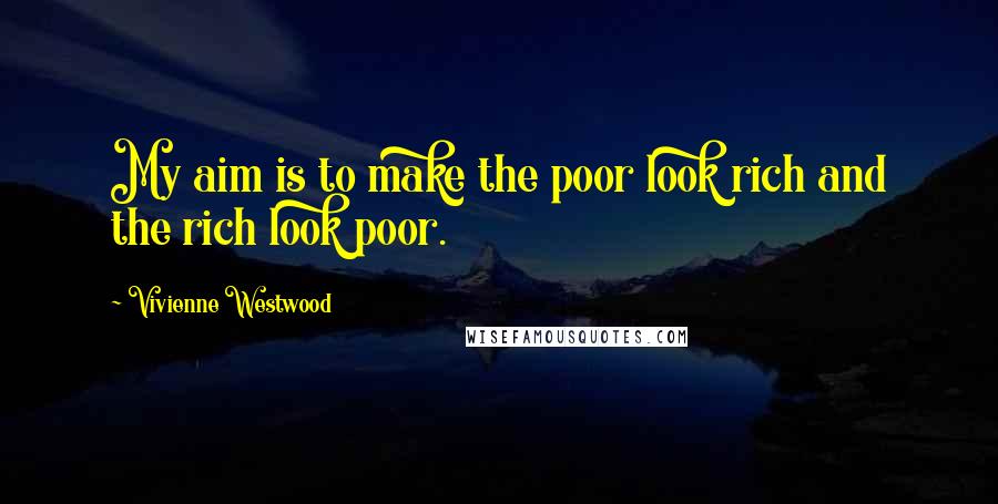 Vivienne Westwood Quotes: My aim is to make the poor look rich and the rich look poor.
