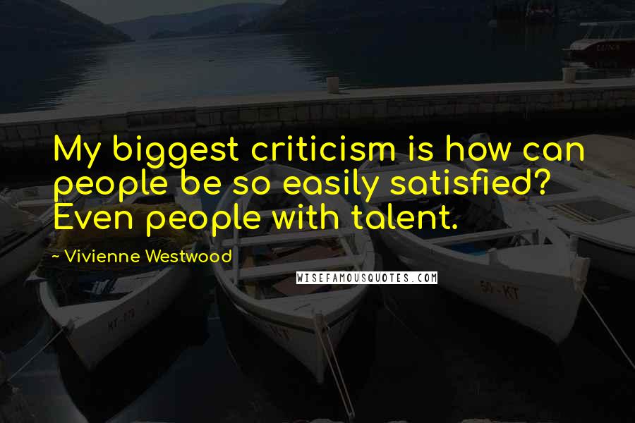 Vivienne Westwood Quotes: My biggest criticism is how can people be so easily satisfied? Even people with talent.