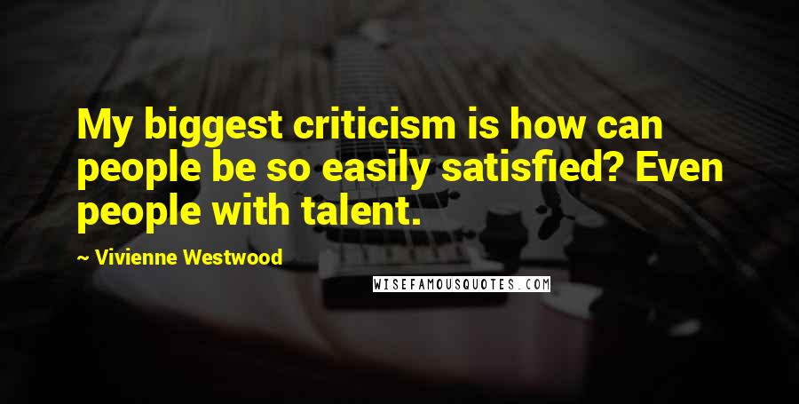 Vivienne Westwood Quotes: My biggest criticism is how can people be so easily satisfied? Even people with talent.