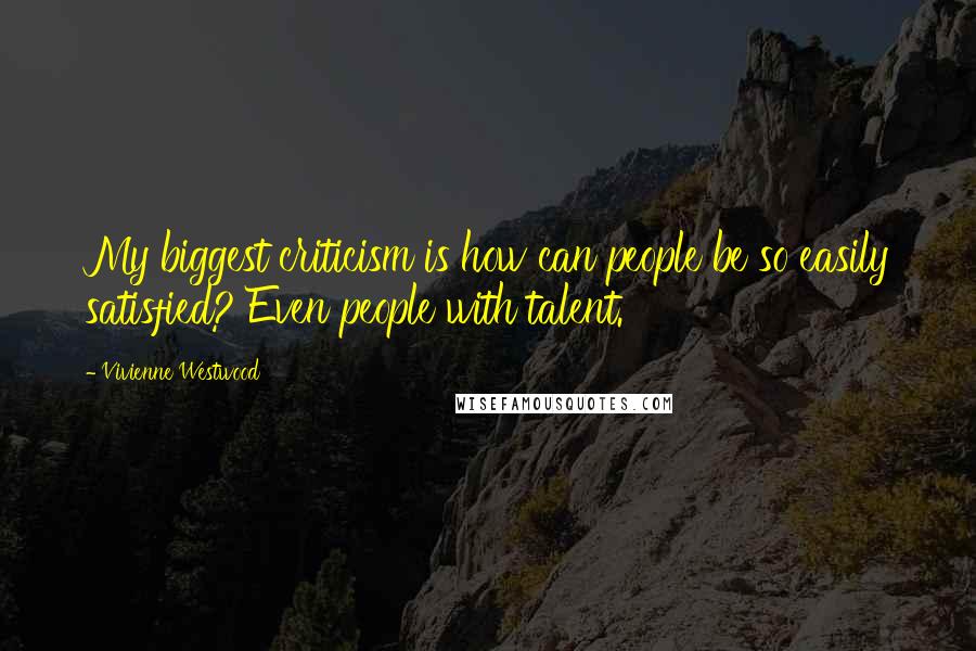 Vivienne Westwood Quotes: My biggest criticism is how can people be so easily satisfied? Even people with talent.