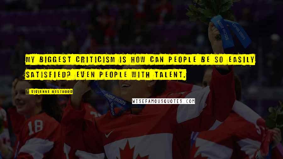 Vivienne Westwood Quotes: My biggest criticism is how can people be so easily satisfied? Even people with talent.
