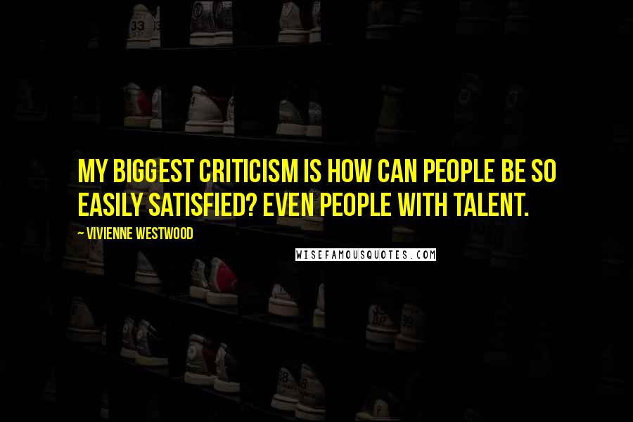 Vivienne Westwood Quotes: My biggest criticism is how can people be so easily satisfied? Even people with talent.
