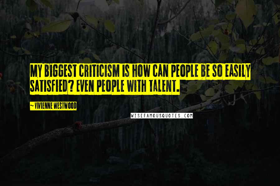 Vivienne Westwood Quotes: My biggest criticism is how can people be so easily satisfied? Even people with talent.