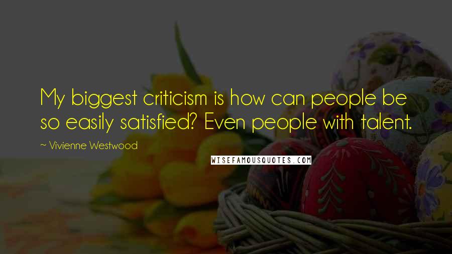 Vivienne Westwood Quotes: My biggest criticism is how can people be so easily satisfied? Even people with talent.
