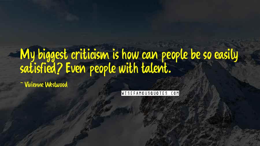 Vivienne Westwood Quotes: My biggest criticism is how can people be so easily satisfied? Even people with talent.