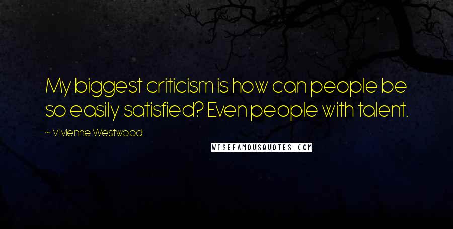 Vivienne Westwood Quotes: My biggest criticism is how can people be so easily satisfied? Even people with talent.
