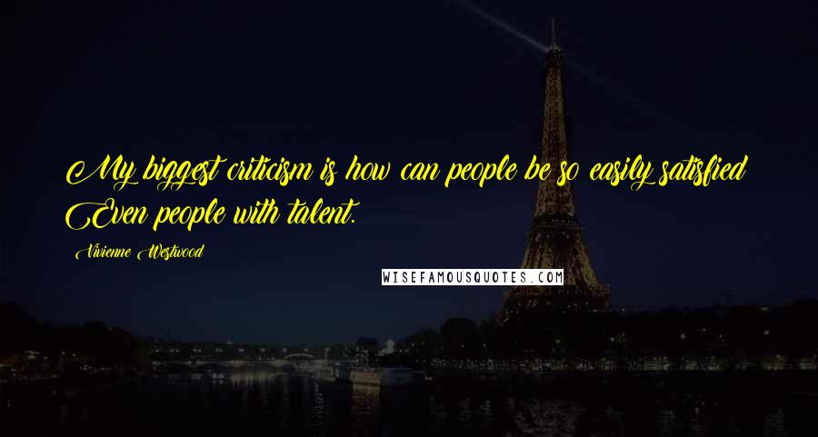 Vivienne Westwood Quotes: My biggest criticism is how can people be so easily satisfied? Even people with talent.