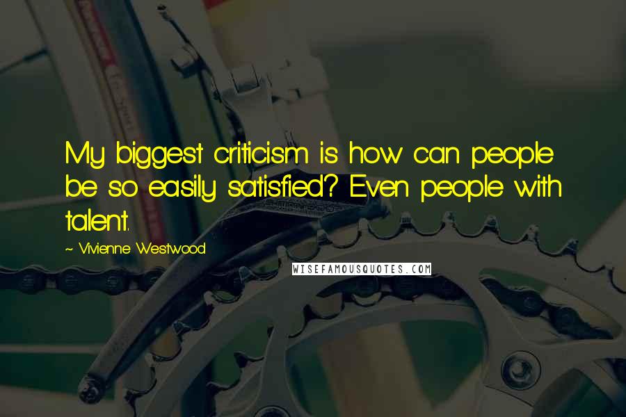 Vivienne Westwood Quotes: My biggest criticism is how can people be so easily satisfied? Even people with talent.