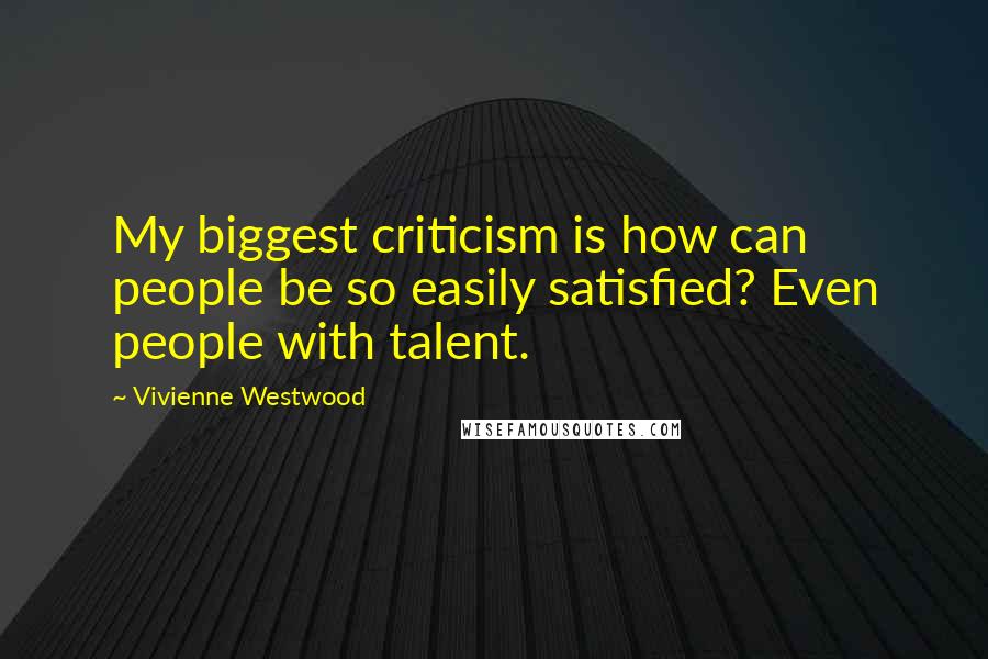 Vivienne Westwood Quotes: My biggest criticism is how can people be so easily satisfied? Even people with talent.