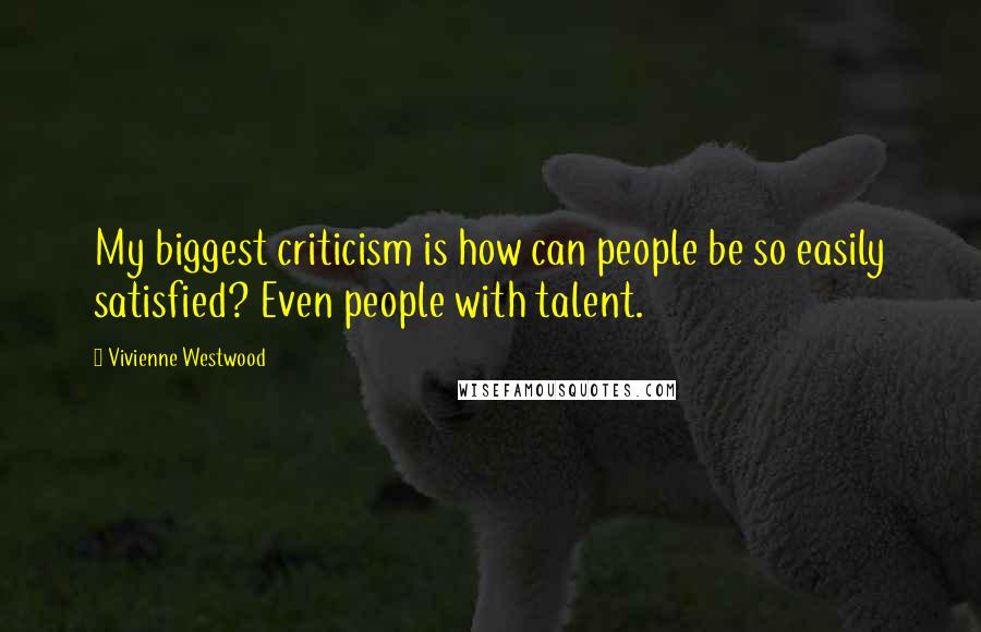 Vivienne Westwood Quotes: My biggest criticism is how can people be so easily satisfied? Even people with talent.