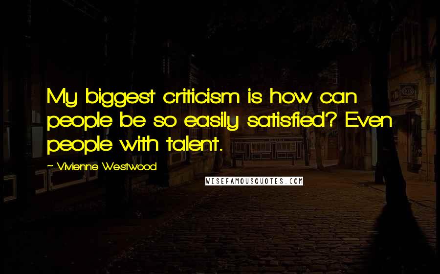 Vivienne Westwood Quotes: My biggest criticism is how can people be so easily satisfied? Even people with talent.