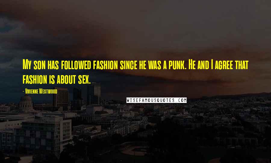 Vivienne Westwood Quotes: My son has followed fashion since he was a punk. He and I agree that fashion is about sex.