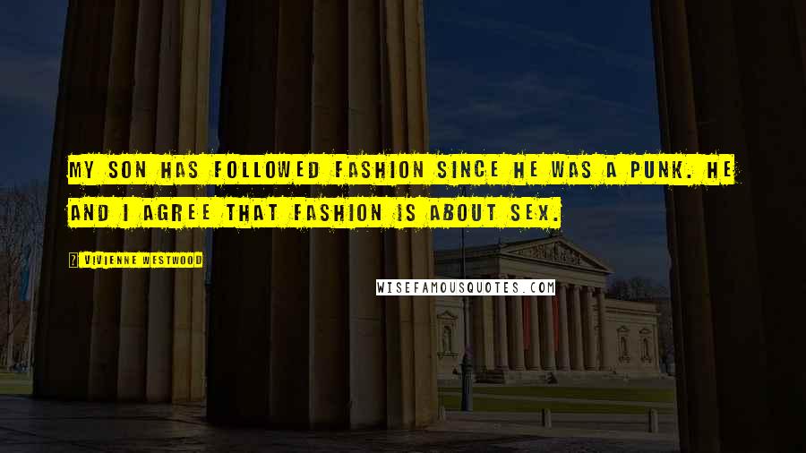 Vivienne Westwood Quotes: My son has followed fashion since he was a punk. He and I agree that fashion is about sex.