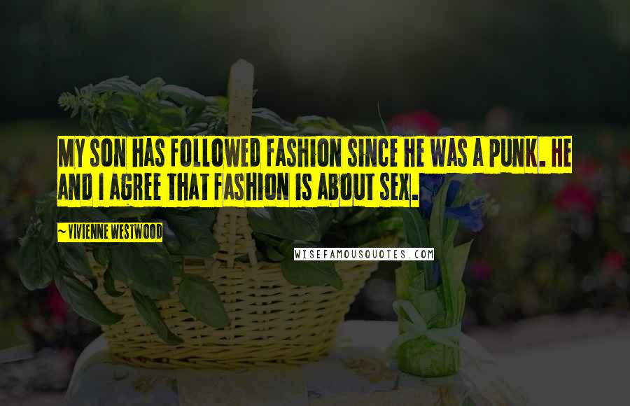 Vivienne Westwood Quotes: My son has followed fashion since he was a punk. He and I agree that fashion is about sex.