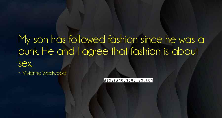 Vivienne Westwood Quotes: My son has followed fashion since he was a punk. He and I agree that fashion is about sex.