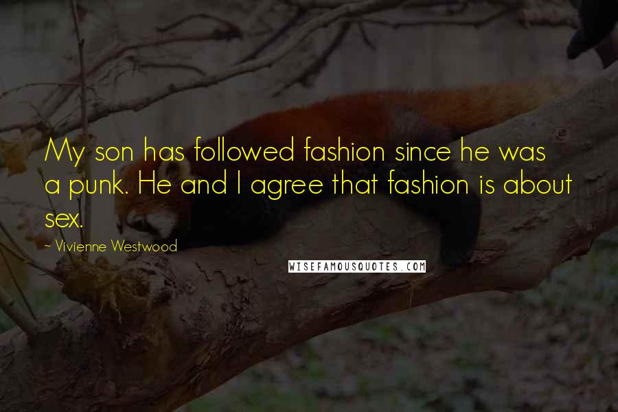 Vivienne Westwood Quotes: My son has followed fashion since he was a punk. He and I agree that fashion is about sex.