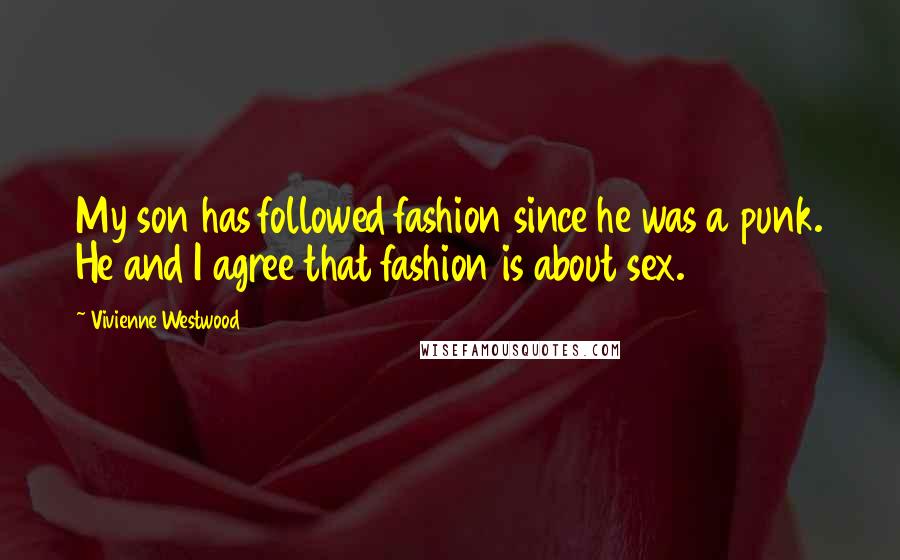 Vivienne Westwood Quotes: My son has followed fashion since he was a punk. He and I agree that fashion is about sex.