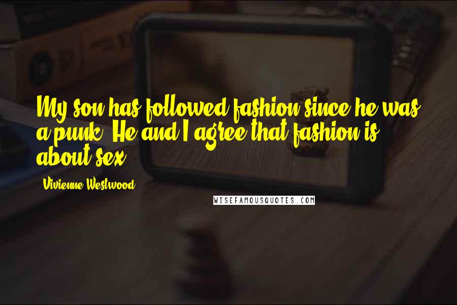 Vivienne Westwood Quotes: My son has followed fashion since he was a punk. He and I agree that fashion is about sex.