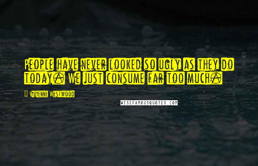 Vivienne Westwood Quotes: People have never looked so ugly as they do today. We just consume far too much.