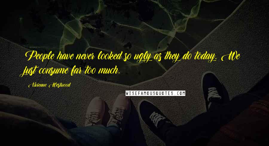 Vivienne Westwood Quotes: People have never looked so ugly as they do today. We just consume far too much.