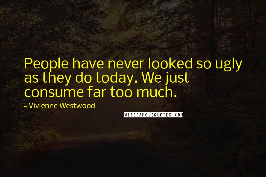 Vivienne Westwood Quotes: People have never looked so ugly as they do today. We just consume far too much.